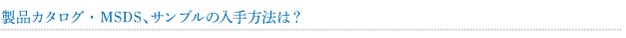 製品カタログ・MSDS、サンプルの入手方法は？